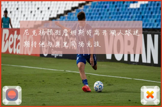 尼克杨预测詹姆斯将离开湖人球迷期待他与库里同场竞技