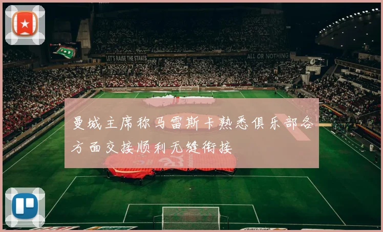 曼城主席称马雷斯卡熟悉俱乐部各方面交接顺利无缝衔接