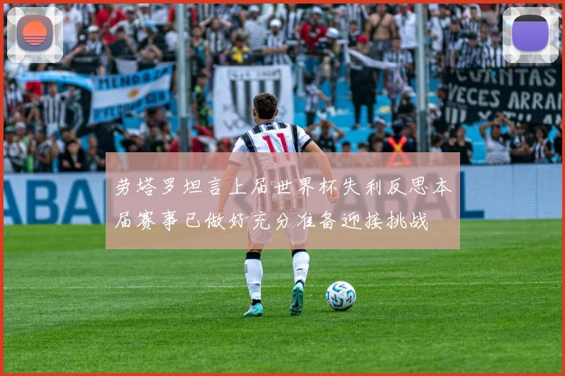 劳塔罗坦言上届世界杯失利反思本届赛事已做好充分准备迎接挑战