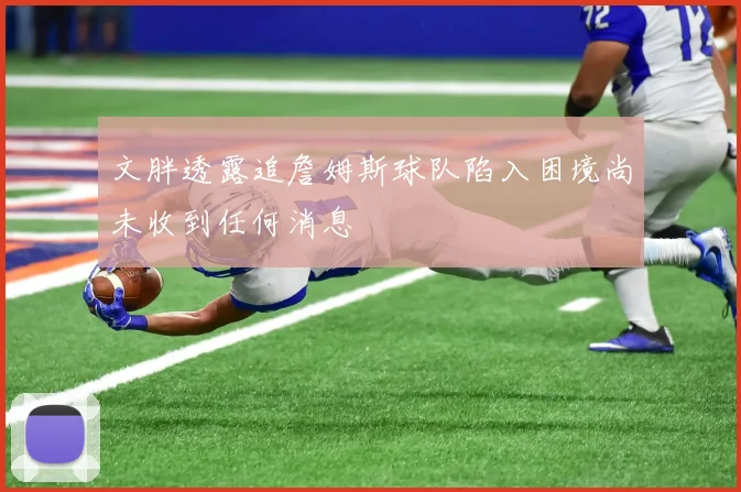 文胖透露追詹姆斯球队陷入困境尚未收到任何消息