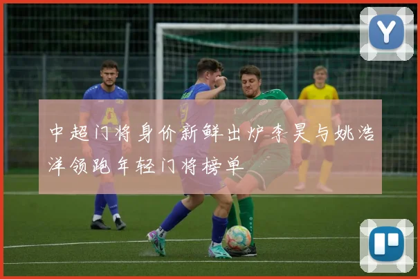 中超门将身价新鲜出炉李昊与姚浩洋领跑年轻门将榜单