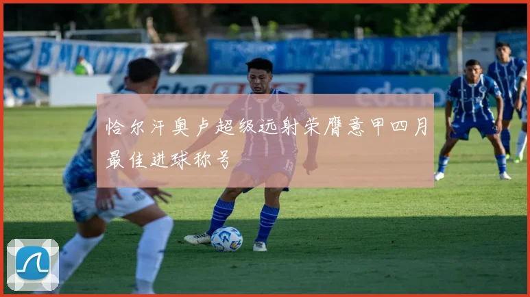 恰尔汗奥卢超级远射荣膺意甲四月最佳进球称号