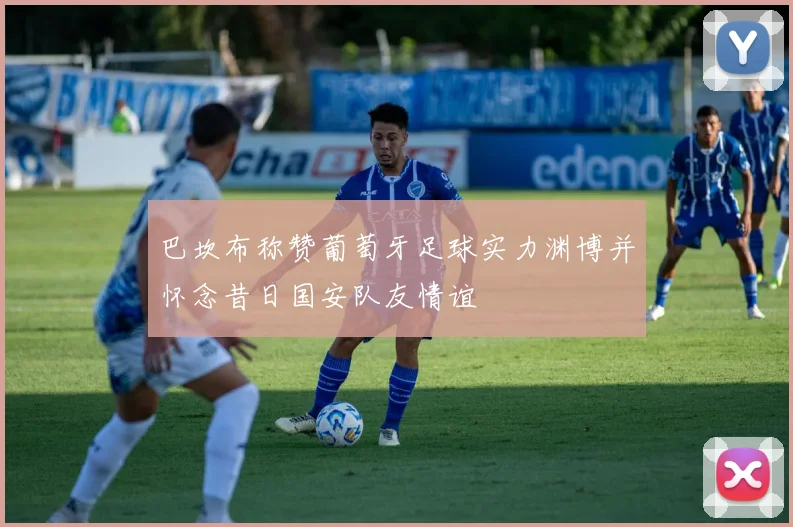 巴坎布称赞葡萄牙足球实力渊博并怀念昔日国安队友情谊