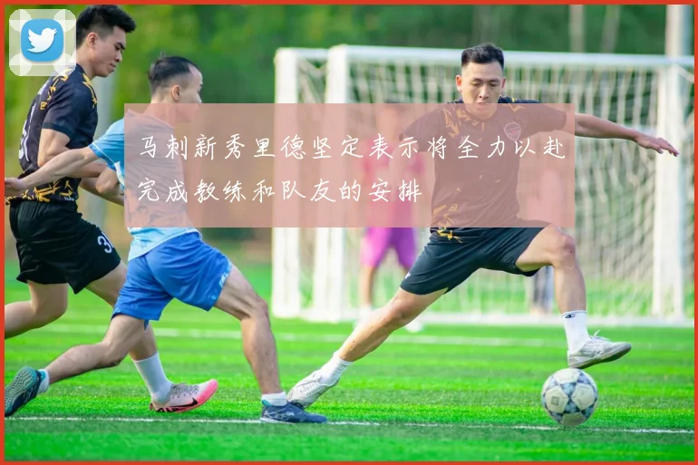 马刺新秀里德坚定表示将全力以赴完成教练和队友的安排