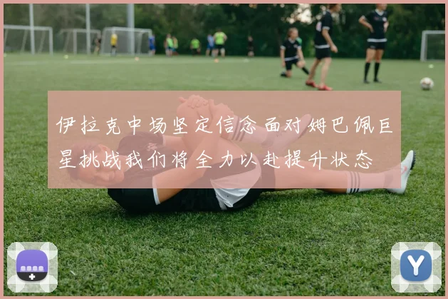 伊拉克中场坚定信念面对姆巴佩巨星挑战我们将全力以赴提升状态