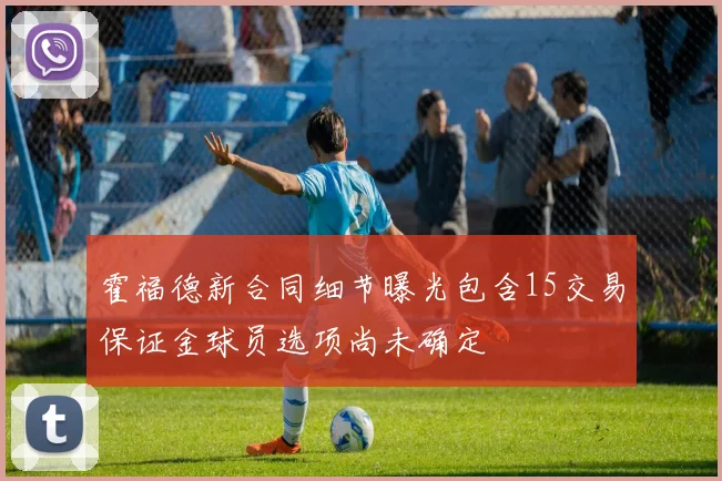 霍福德新合同细节曝光包含15交易保证金球员选项尚未确定