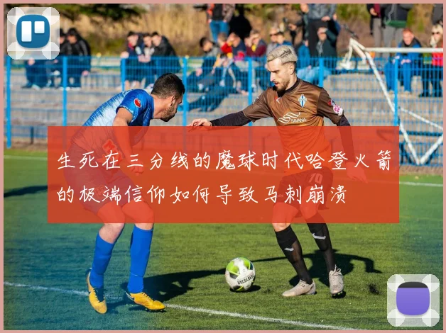 生死在三分线的魔球时代哈登火箭的极端信仰如何导致马刺崩溃