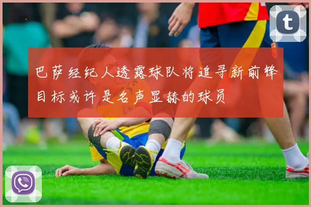巴萨经纪人透露球队将追寻新前锋目标或许是名声显赫的球员