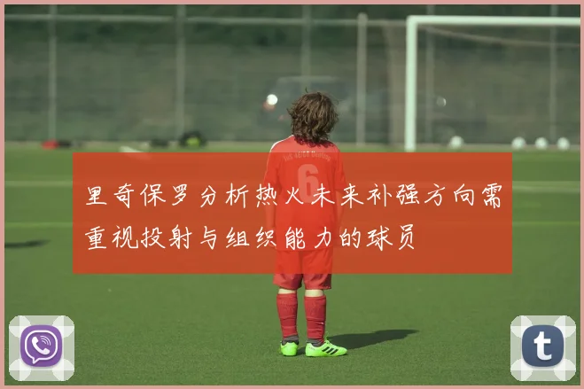 里奇保罗分析热火未来补强方向需重视投射与组织能力的球员