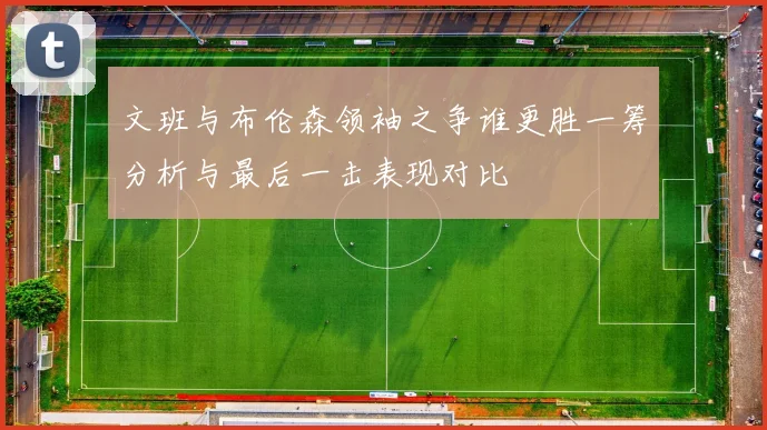 文班与布伦森领袖之争谁更胜一筹分析与最后一击表现对比