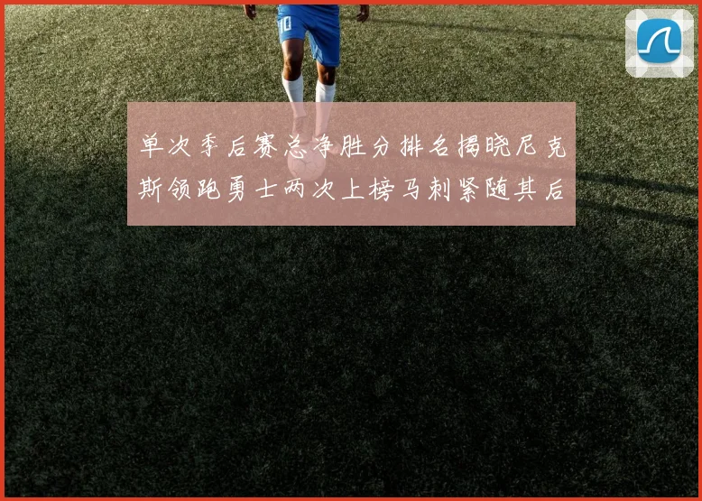 单次季后赛总净胜分排名揭晓尼克斯领跑勇士两次上榜马刺紧随其后