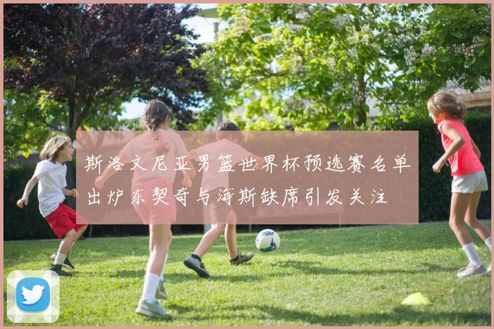 斯洛文尼亚男篮世界杯预选赛名单出炉东契奇与海斯缺席引发关注