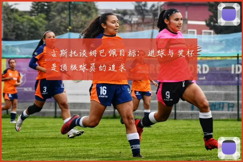 古斯托谈姆巴佩目标：进球与奖杯是顶级球员的追求