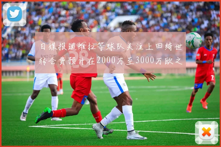 日媒报道维拉等球队关注上田绮世转会费预计在2000万至3000万欧之间