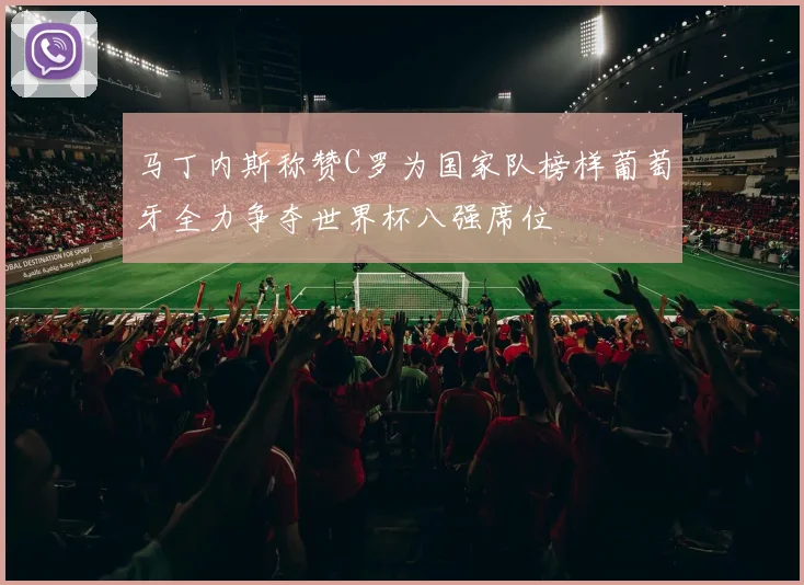 马丁内斯称赞C罗为国家队榜样葡萄牙全力争夺世界杯八强席位